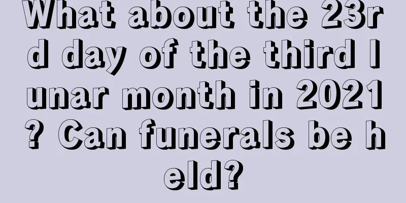 What about the 23rd day of the third lunar month in 2021? Can funerals be held?