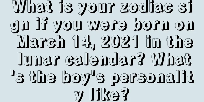 What is your zodiac sign if you were born on March 14, 2021 in the lunar calendar? What's the boy's personality like?