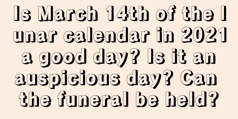 Is March 14th of the lunar calendar in 2021 a good day? Is it an auspicious day? Can the funeral be held?