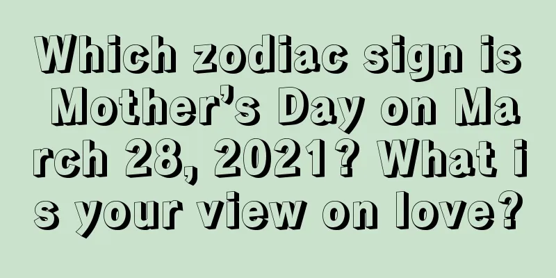 Which zodiac sign is Mother’s Day on March 28, 2021? What is your view on love?