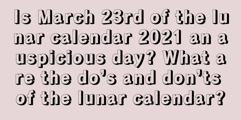 Is March 23rd of the lunar calendar 2021 an auspicious day? What are the do’s and don’ts of the lunar calendar?