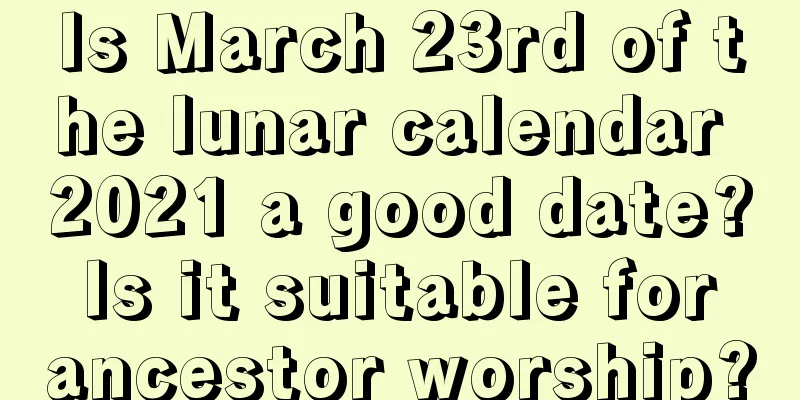 Is March 23rd of the lunar calendar 2021 a good date? Is it suitable for ancestor worship?