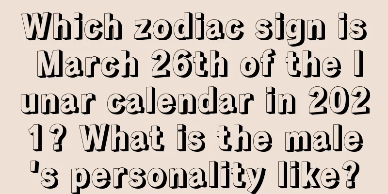 Which zodiac sign is March 26th of the lunar calendar in 2021? What is the male's personality like?