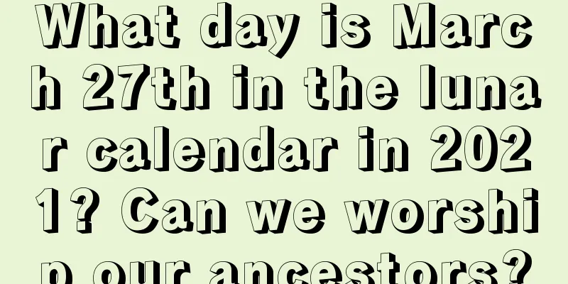 What day is March 27th in the lunar calendar in 2021? Can we worship our ancestors?