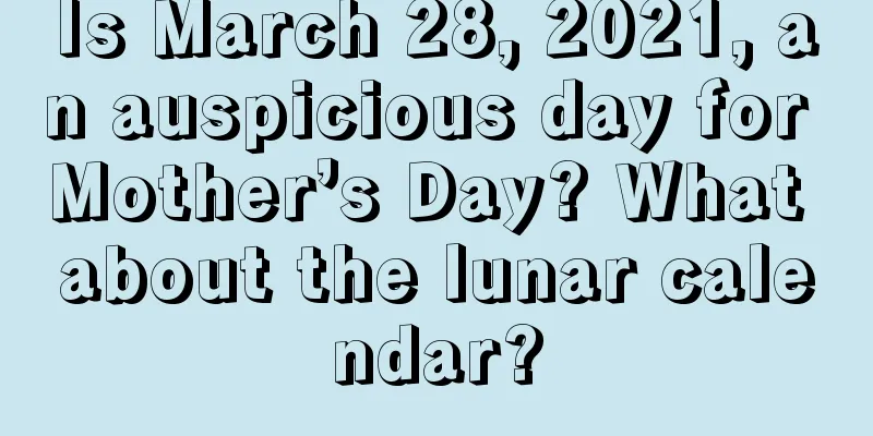 Is March 28, 2021, an auspicious day for Mother’s Day? What about the lunar calendar?