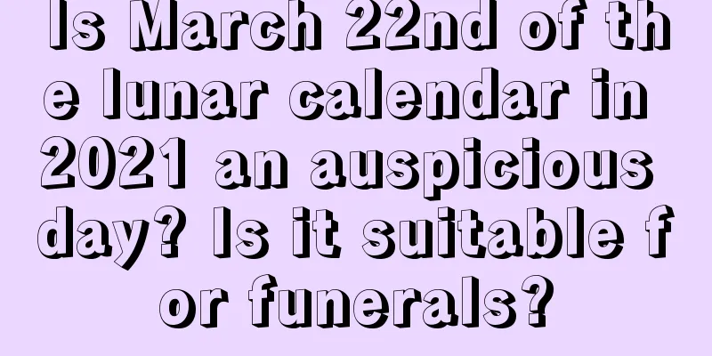 Is March 22nd of the lunar calendar in 2021 an auspicious day? Is it suitable for funerals?