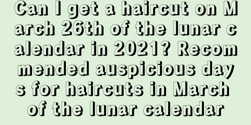 Can I get a haircut on March 26th of the lunar calendar in 2021? Recommended auspicious days for haircuts in March of the lunar calendar