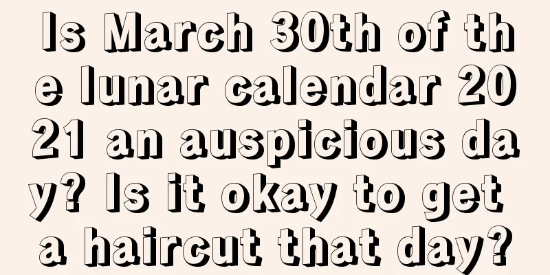Is March 30th of the lunar calendar 2021 an auspicious day? Is it okay to get a haircut that day?