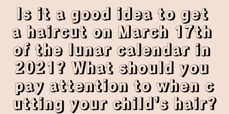 Is it a good idea to get a haircut on March 17th of the lunar calendar in 2021? What should you pay attention to when cutting your child’s hair?