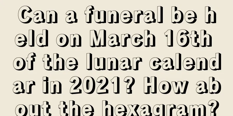 Can a funeral be held on March 16th of the lunar calendar in 2021? How about the hexagram?