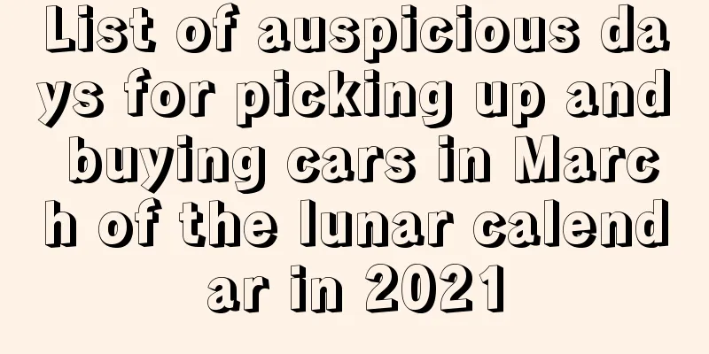List of auspicious days for picking up and buying cars in March of the lunar calendar in 2021