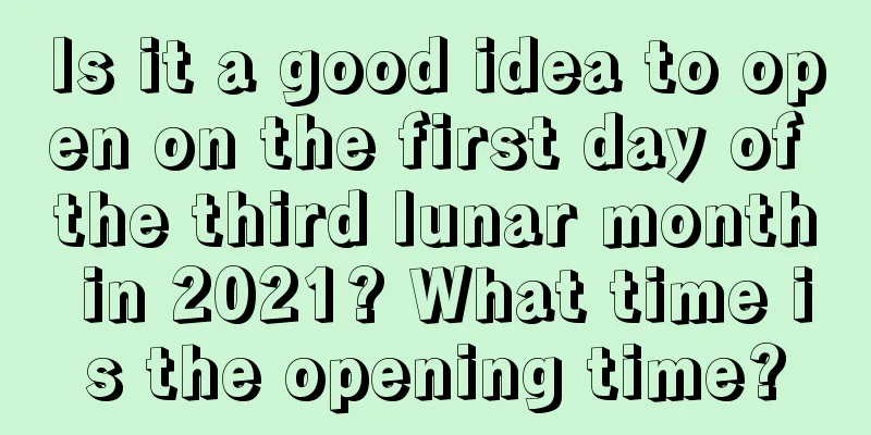 Is it a good idea to open on the first day of the third lunar month in 2021? What time is the opening time?