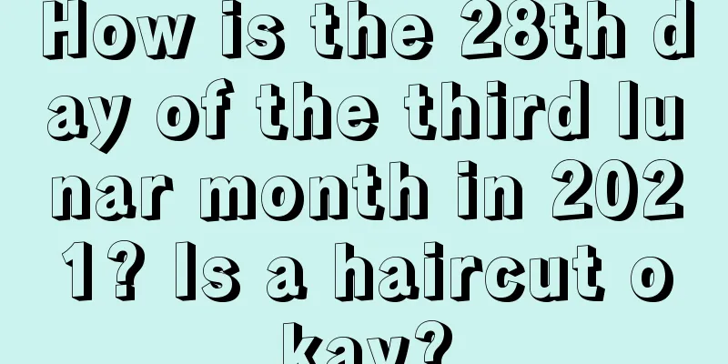 How is the 28th day of the third lunar month in 2021? Is a haircut okay?