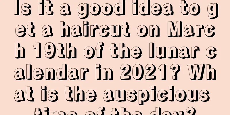 Is it a good idea to get a haircut on March 19th of the lunar calendar in 2021? What is the auspicious time of the day?