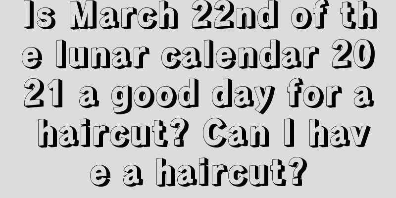 Is March 22nd of the lunar calendar 2021 a good day for a haircut? Can I have a haircut?