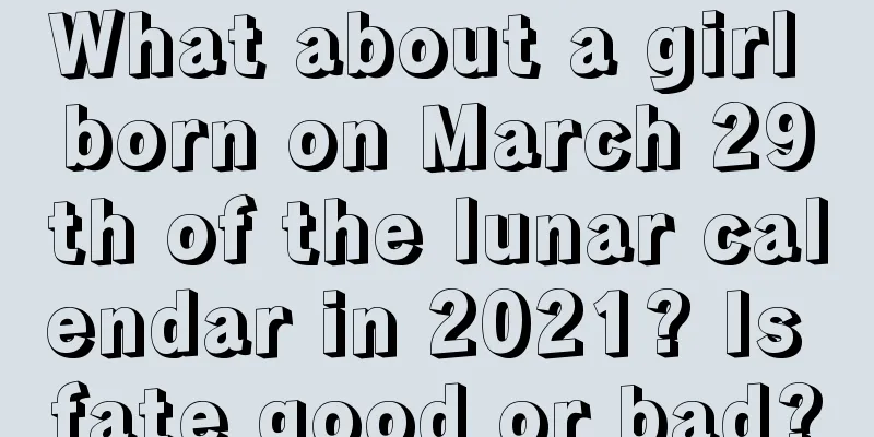 What about a girl born on March 29th of the lunar calendar in 2021? Is fate good or bad?