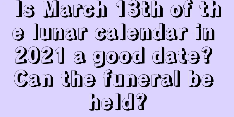 Is March 13th of the lunar calendar in 2021 a good date? Can the funeral be held?