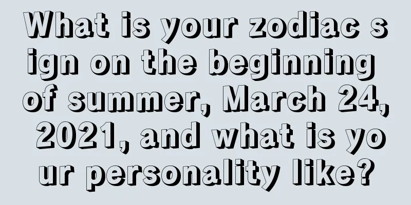 What is your zodiac sign on the beginning of summer, March 24, 2021, and what is your personality like?
