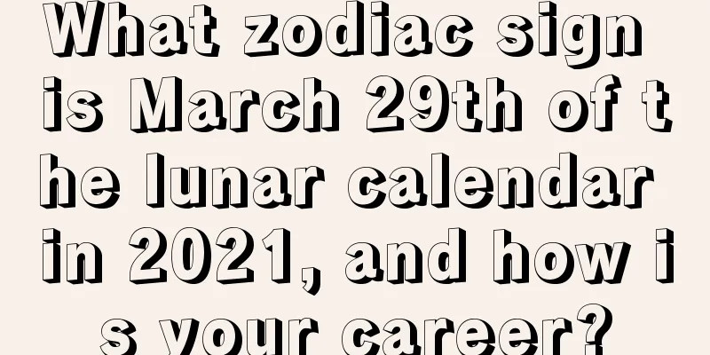 What zodiac sign is March 29th of the lunar calendar in 2021, and how is your career?