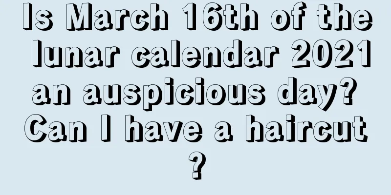 Is March 16th of the lunar calendar 2021 an auspicious day? Can I have a haircut?
