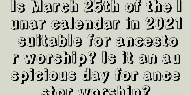 Is March 25th of the lunar calendar in 2021 suitable for ancestor worship? Is it an auspicious day for ancestor worship?