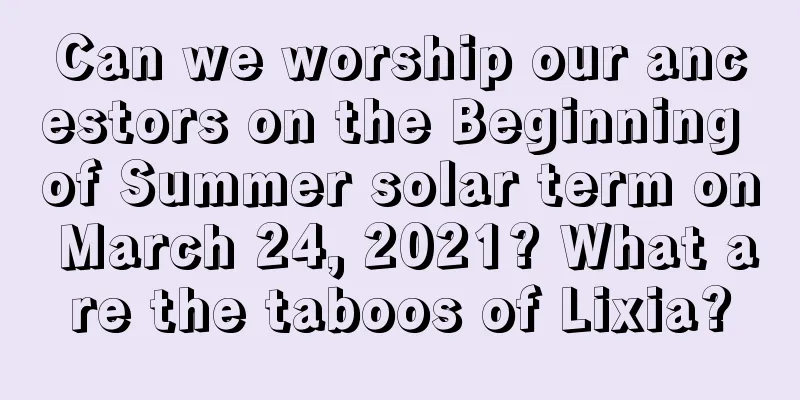 Can we worship our ancestors on the Beginning of Summer solar term on March 24, 2021? What are the taboos of Lixia?