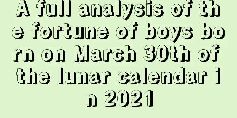 A full analysis of the fortune of boys born on March 30th of the lunar calendar in 2021