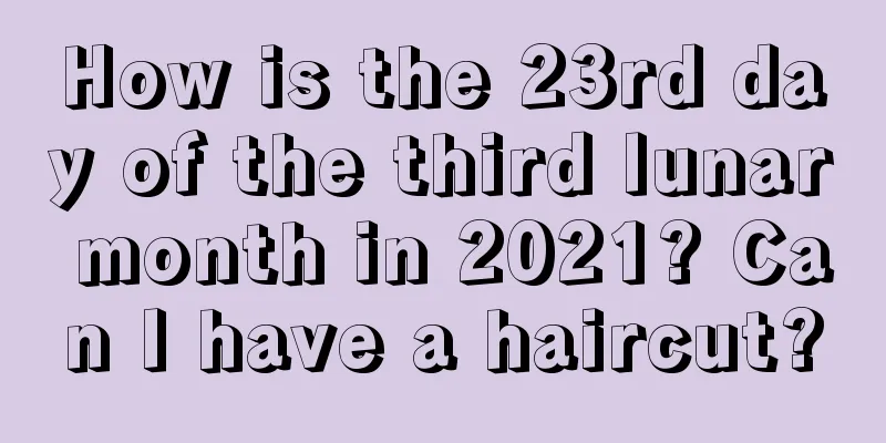 How is the 23rd day of the third lunar month in 2021? Can I have a haircut?