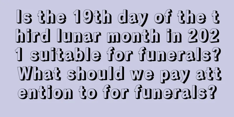 Is the 19th day of the third lunar month in 2021 suitable for funerals? What should we pay attention to for funerals?