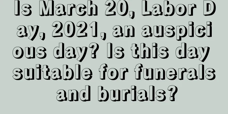 Is March 20, Labor Day, 2021, an auspicious day? Is this day suitable for funerals and burials?