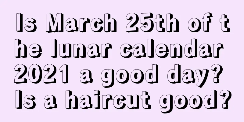 Is March 25th of the lunar calendar 2021 a good day? Is a haircut good?