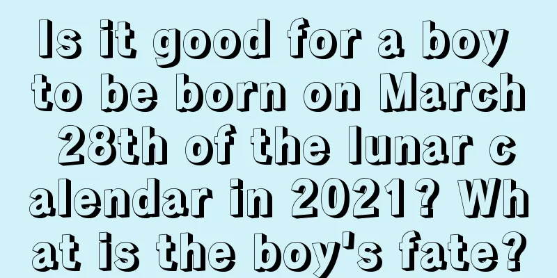 Is it good for a boy to be born on March 28th of the lunar calendar in 2021? What is the boy's fate?