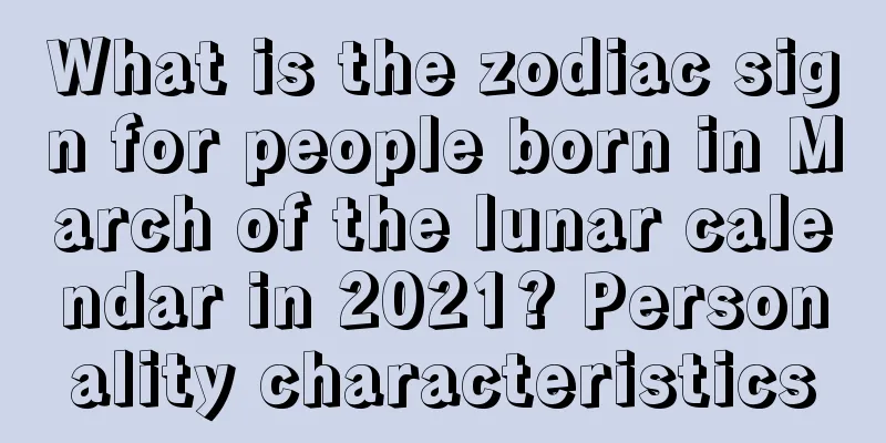 What is the zodiac sign for people born in March of the lunar calendar in 2021? Personality characteristics