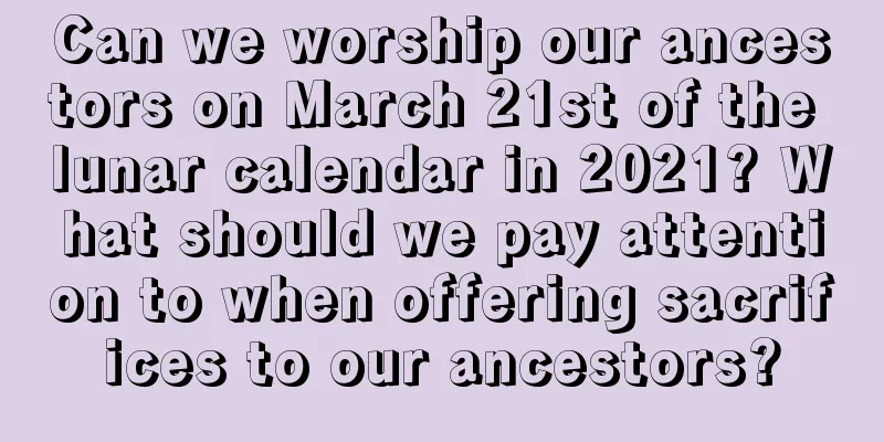 Can we worship our ancestors on March 21st of the lunar calendar in 2021? What should we pay attention to when offering sacrifices to our ancestors?