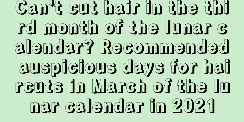 Can’t cut hair in the third month of the lunar calendar? Recommended auspicious days for haircuts in March of the lunar calendar in 2021