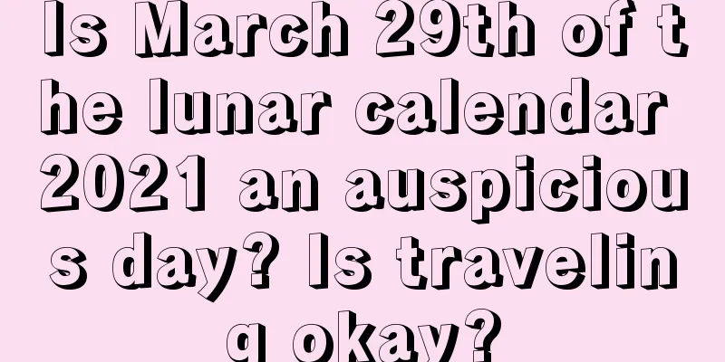 Is March 29th of the lunar calendar 2021 an auspicious day? Is traveling okay?