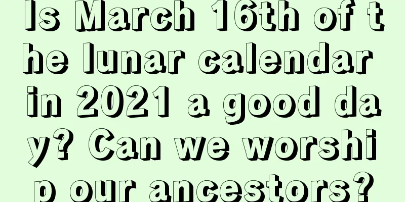 Is March 16th of the lunar calendar in 2021 a good day? Can we worship our ancestors?