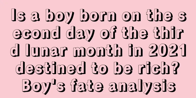 Is a boy born on the second day of the third lunar month in 2021 destined to be rich? Boy's fate analysis