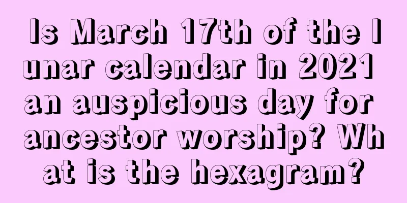 Is March 17th of the lunar calendar in 2021 an auspicious day for ancestor worship? What is the hexagram?