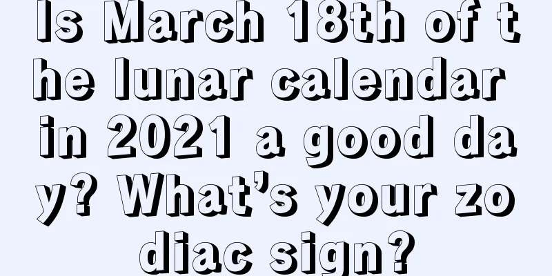 Is March 18th of the lunar calendar in 2021 a good day? What’s your zodiac sign?