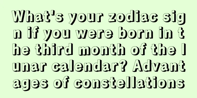 What's your zodiac sign if you were born in the third month of the lunar calendar? Advantages of constellations