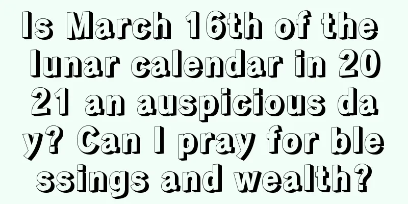 Is March 16th of the lunar calendar in 2021 an auspicious day? Can I pray for blessings and wealth?