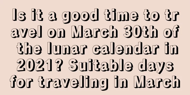 Is it a good time to travel on March 30th of the lunar calendar in 2021? Suitable days for traveling in March