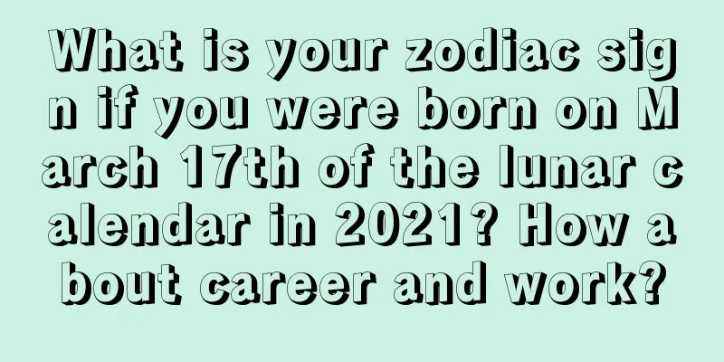 What is your zodiac sign if you were born on March 17th of the lunar calendar in 2021? How about career and work?