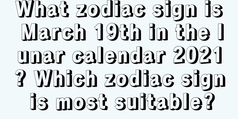 What zodiac sign is March 19th in the lunar calendar 2021? Which zodiac sign is most suitable?