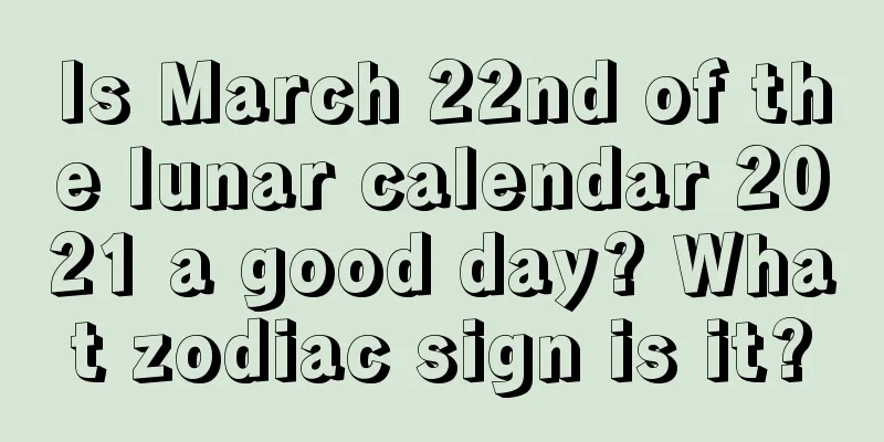 Is March 22nd of the lunar calendar 2021 a good day? What zodiac sign is it?