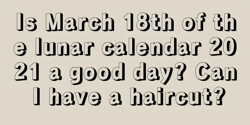 Is March 18th of the lunar calendar 2021 a good day? Can I have a haircut?