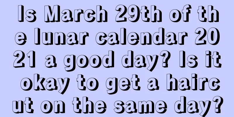 Is March 29th of the lunar calendar 2021 a good day? Is it okay to get a haircut on the same day?