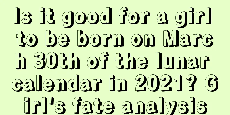 Is it good for a girl to be born on March 30th of the lunar calendar in 2021? Girl's fate analysis