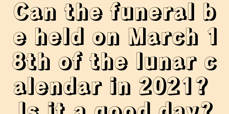 Can the funeral be held on March 18th of the lunar calendar in 2021? Is it a good day?